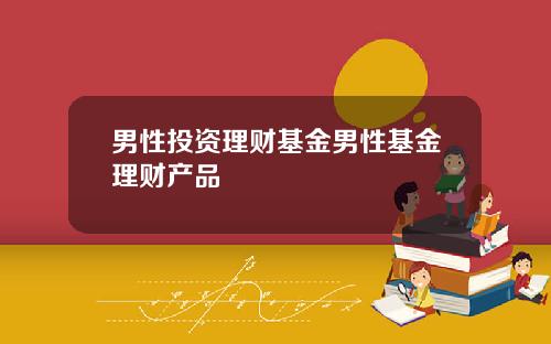 男性投资理财基金男性基金理财产品