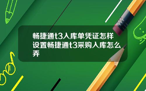 畅捷通t3入库单凭证怎样设置畅捷通t3采购入库怎么弄