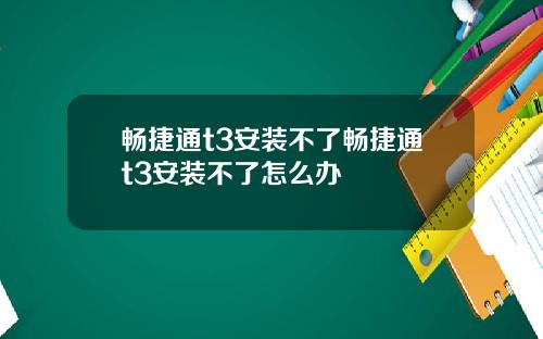 畅捷通t3安装不了畅捷通t3安装不了怎么办