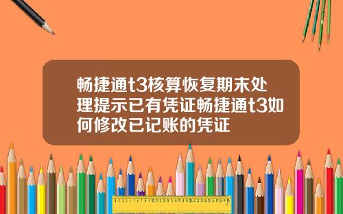 畅捷通t3核算恢复期末处理提示已有凭证畅捷通t3如何修改已记账的凭证