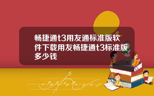 畅捷通t3用友通标准版软件下载用友畅捷通t3标准版多少钱