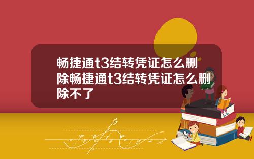 畅捷通t3结转凭证怎么删除畅捷通t3结转凭证怎么删除不了
