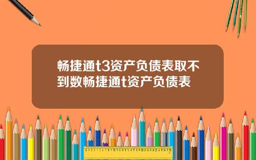 畅捷通t3资产负债表取不到数畅捷通t资产负债表