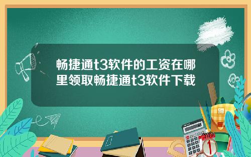 畅捷通t3软件的工资在哪里领取畅捷通t3软件下载