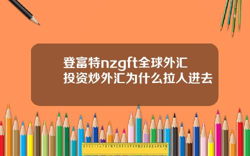 登富特nzgft全球外汇投资炒外汇为什么拉人进去