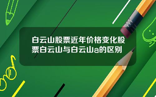 白云山股票近年价格变化股票白云山与白云山a的区别