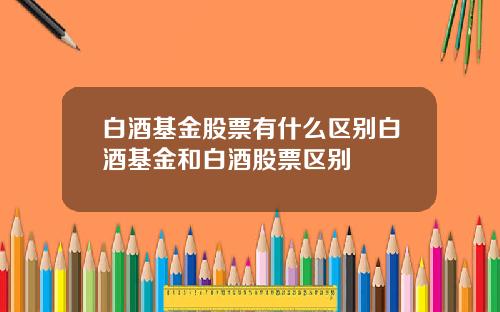 白酒基金股票有什么区别白酒基金和白酒股票区别
