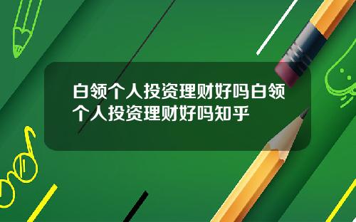 白领个人投资理财好吗白领个人投资理财好吗知乎