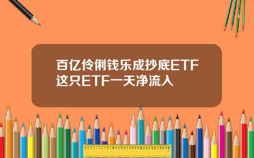 百亿伶俐钱乐成抄底ETF这只ETF一天净流入
