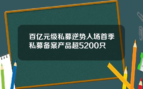百亿元级私募逆势入场首季私募备案产品超5200只