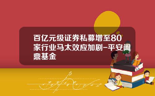 百亿元级证券私募增至80家行业马太效应加剧-平安阖鼎基金