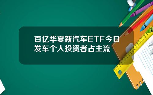 百亿华夏新汽车ETF今日发车个人投资者占主流