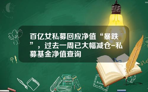 百亿女私募回应净值“暴跌”，过去一周已大幅减仓-私募基金净值查询