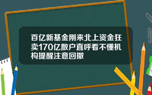 百亿新基金刚来北上资金狂卖170亿散户直呼看不懂机构提醒注意回撤