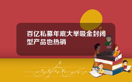百亿私募年底大举吸金封闭型产品也热销