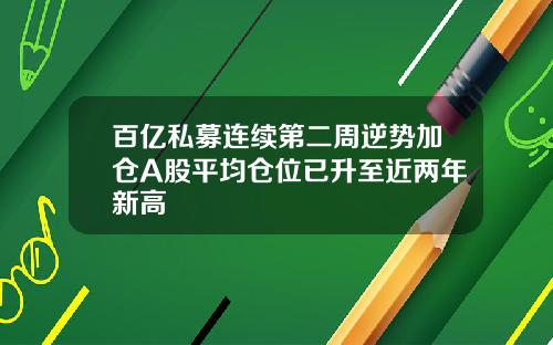 百亿私募连续第二周逆势加仓A股平均仓位已升至近两年新高