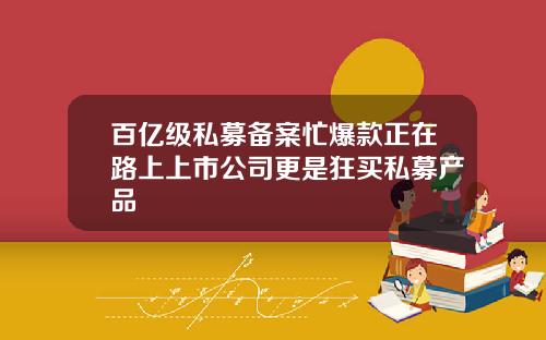 百亿级私募备案忙爆款正在路上上市公司更是狂买私募产品