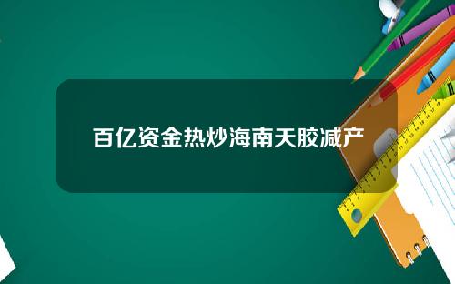 百亿资金热炒海南天胶减产