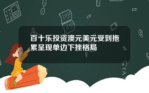 百十乐投资澳元美元受到拖累呈现单边下挫格局