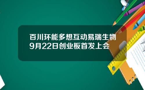 百川环能多想互动易瑞生物9月22日创业板首发上会