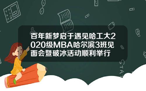 百年新梦启于遇见哈工大2020级MBA哈尔滨3班见面会暨破冰活动顺利举行