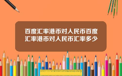 百度汇率港币对人民币百度汇率港币对人民币汇率多少