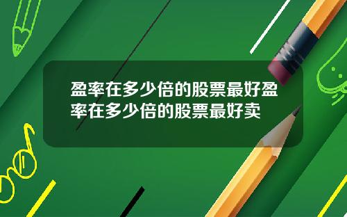盈率在多少倍的股票最好盈率在多少倍的股票最好卖