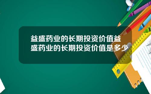 益盛药业的长期投资价值益盛药业的长期投资价值是多少