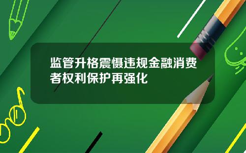 监管升格震慑违规金融消费者权利保护再强化