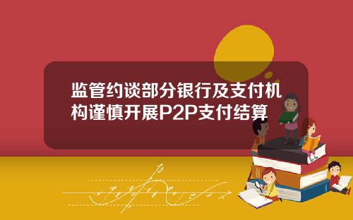 监管约谈部分银行及支付机构谨慎开展P2P支付结算