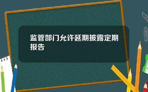 监管部门允许延期披露定期报告