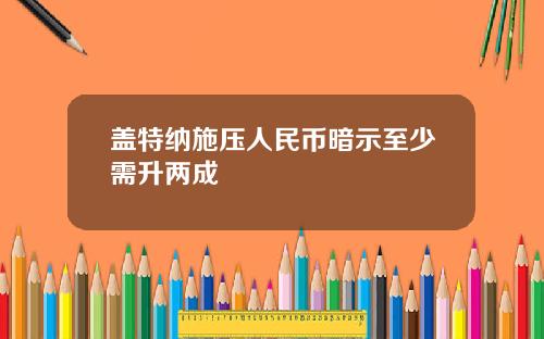 盖特纳施压人民币暗示至少需升两成