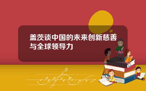 盖茨谈中国的未来创新慈善与全球领导力