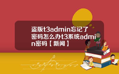 盗版t3admin忘记了密码怎么办t3系统admin密码【新闻】