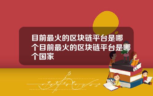 目前最火的区块链平台是哪个目前最火的区块链平台是哪个国家