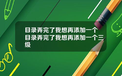 目录弄完了我想再添加一个目录弄完了我想再添加一个三级