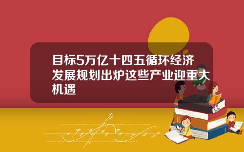 目标5万亿十四五循环经济发展规划出炉这些产业迎重大机遇