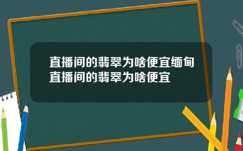 直播间的翡翠为啥便宜缅甸直播间的翡翠为啥便宜