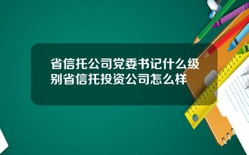 省信托公司党委书记什么级别省信托投资公司怎么样