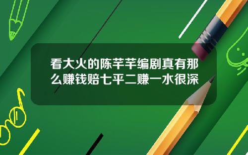 看大火的陈芊芊编剧真有那么赚钱赔七平二赚一水很深