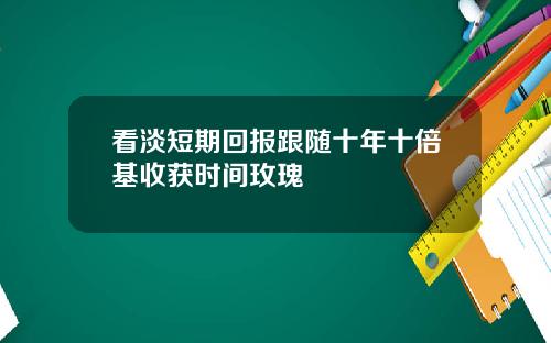 看淡短期回报跟随十年十倍基收获时间玫瑰