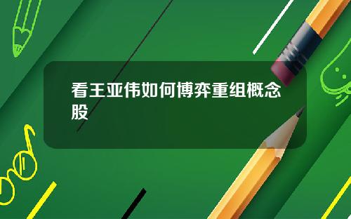 看王亚伟如何博弈重组概念股