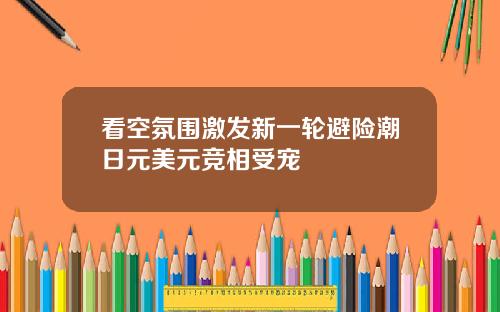 看空氛围激发新一轮避险潮日元美元竞相受宠