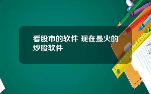 看股市的软件 现在最火的炒股软件