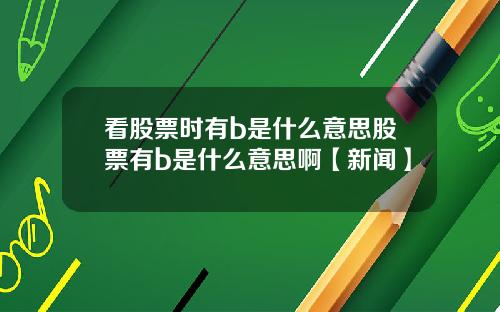 看股票时有b是什么意思股票有b是什么意思啊【新闻】
