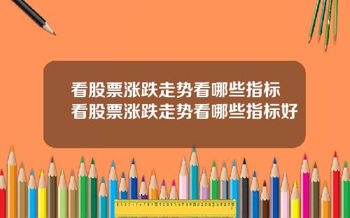 看股票涨跌走势看哪些指标看股票涨跌走势看哪些指标好
