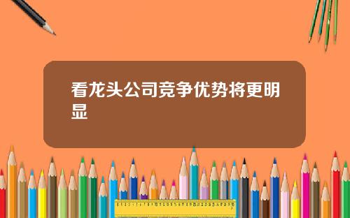 看龙头公司竞争优势将更明显