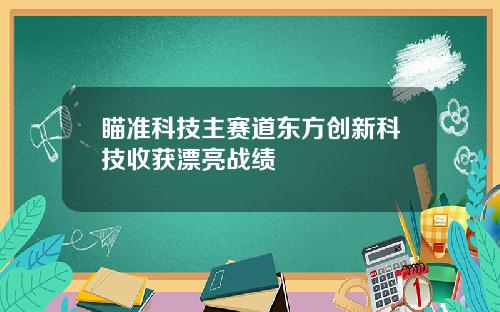 瞄准科技主赛道东方创新科技收获漂亮战绩