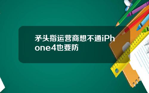 矛头指运营商想不通iPhone4也要防
