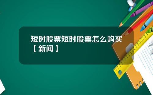 短时股票短时股票怎么购买【新闻】